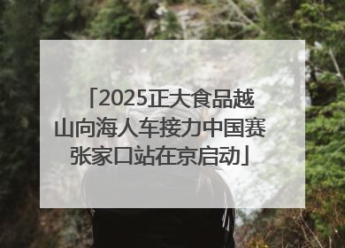 2025正大食品越山向海人车接力中国赛张家口站在京启动